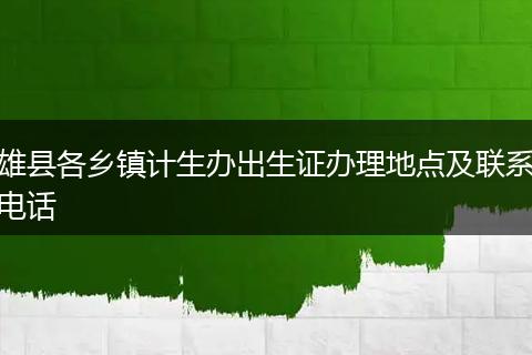雄县各乡镇计生办出生证办理地点及联系电话