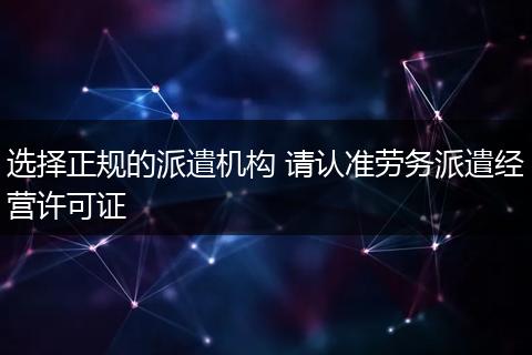 选择正规的派遣机构 请认准劳务派遣经营许可证