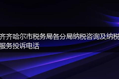 齐齐哈尔市税务局各分局纳税咨询及纳税服务投诉电话