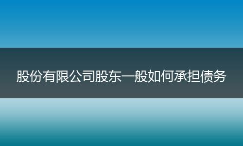 股份有限公司股东一般如何承担债务