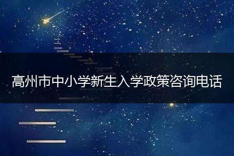 高州市中小学新生入学政策咨询电话