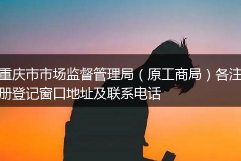 重庆市市场监督管理局（原工商局）各注册登记窗口地址及联系电话