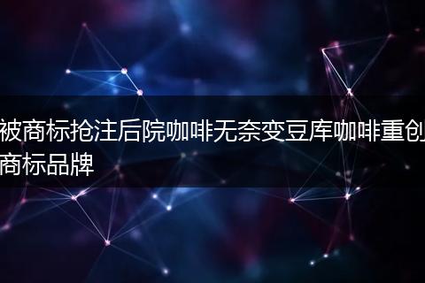 被商标抢注后院咖啡无奈变豆库咖啡重创商标品牌