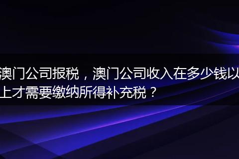 澳门公司报税，澳门公司收入在多少钱以上才需要缴纳所得补充税？