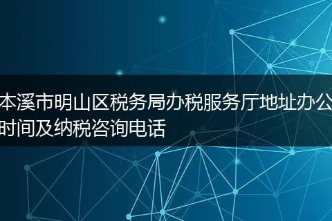 本溪市明山区税务局办税服务厅地址办公时间及纳税咨询电话