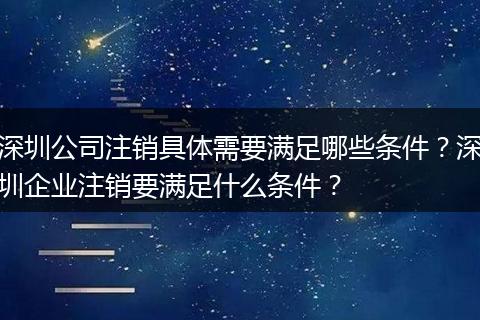 深圳公司注销具体需要满足哪些条件？深圳企业注销要满足什么条件？