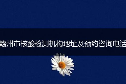 赣州市核酸检测机构地址及预约咨询电话