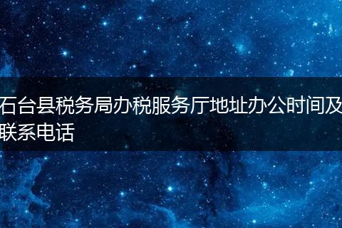 石台县税务局办税服务厅地址办公时间及联系电话
