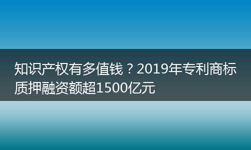 知识产权有多值钱？2019年专利商标质押融资额超1500亿元