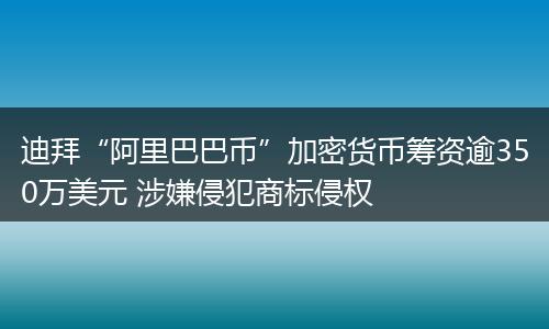 迪拜“阿里巴巴币”加密货币筹资逾350万美元 涉嫌侵犯商标侵权