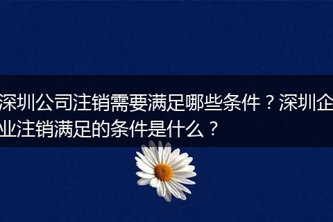 深圳公司注销需要满足哪些条件？深圳企业注销满足的条件是什么？