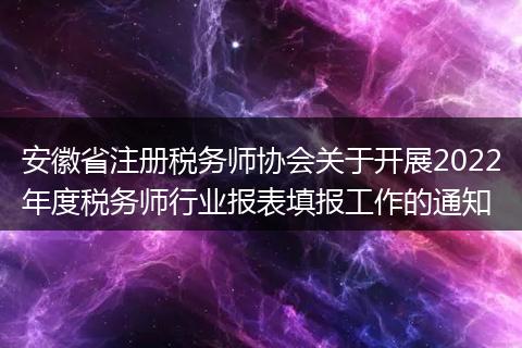 安徽省注册税务师协会关于开展2022年度税务师行业报表填报工作的通知