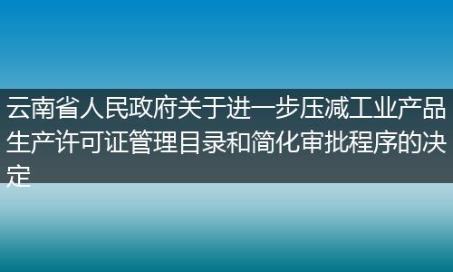 云南省人民政府关于进一步压减工业产品生产许可证管理目录和简化审批程序的决定