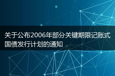 关于公布2006年部分关键期限记账式国债发行计划的通知