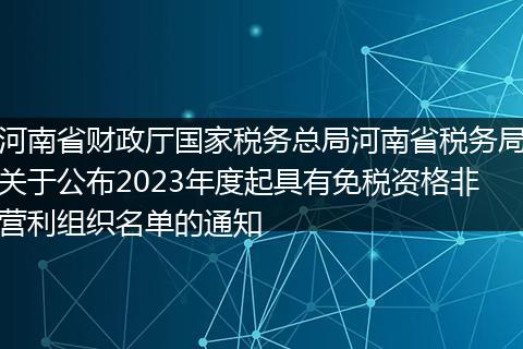 河南省财政厅国家税务总局河南省税务局关于公布2023年度起具有免税资格非营利组织名单的通知
