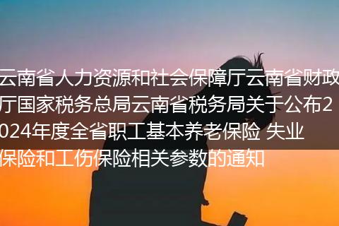 云南省人力资源和社会保障厅云南省财政厅国家税务总局云南省税务局关于公布2024年度全省职工基本养老保险 失业保险和工伤保险相关参数的通知