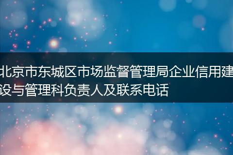 北京市东城区市场监督管理局企业信用建设与管理科负责人及联系电话