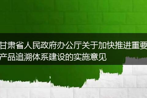 甘肃省人民政府办公厅关于加快推进重要产品追溯体系建设的实施意见