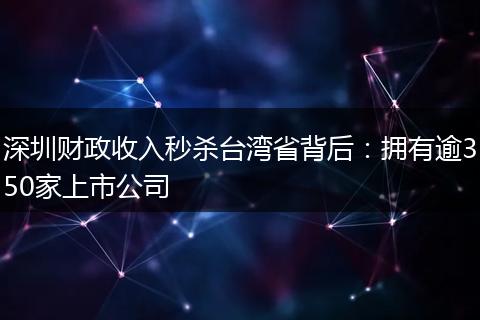 深圳财政收入秒杀台湾省背后：拥有逾350家上市公司