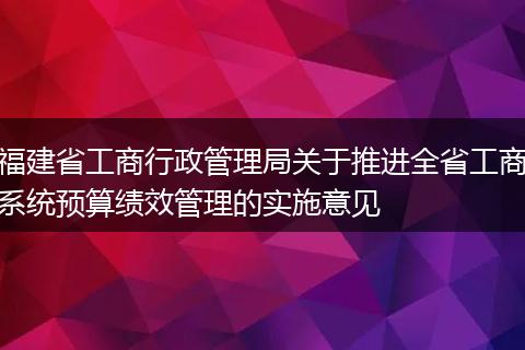 福建省工商行政管理局关于推进全省工商系统预算绩效管理的实施意见