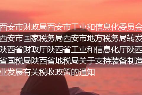 西安市财政局西安市工业和信息化委员会西安市国家税务局西安市地方税务局转发陕西省财政厅陕西省工业和信息化厅陕西省国税局陕西省地税局关于支持装备制造业发展有关税收政策的通知