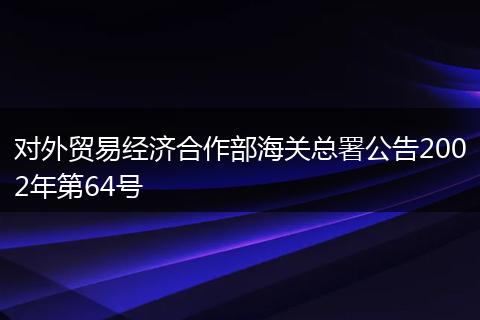 对外贸易经济合作部海关总署公告2002年第64号