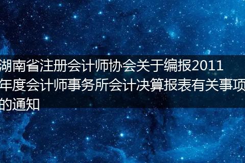 湖南省注册会计师协会关于编报2011年度会计师事务所会计决算报表有关事项的通知