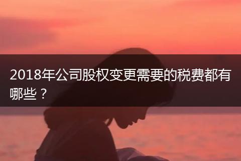 2018年公司股权变更需要的税费都有哪些？