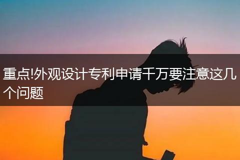 重点!外观设计专利申请千万要注意这几个问题