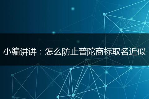小编讲讲：怎么防止普陀商标取名近似