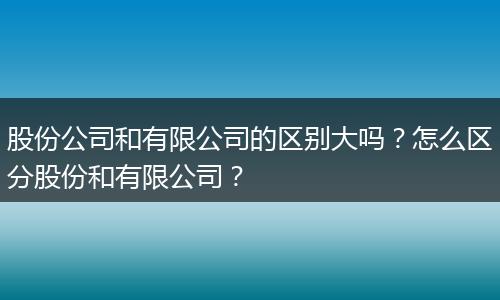 股份公司和有限公司的区别大吗？怎么区分股份和有限公司？