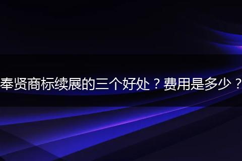 奉贤商标续展的三个好处？费用是多少？