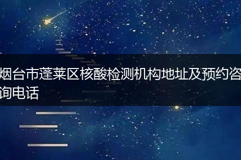 烟台市蓬莱区核酸检测机构地址及预约咨询电话