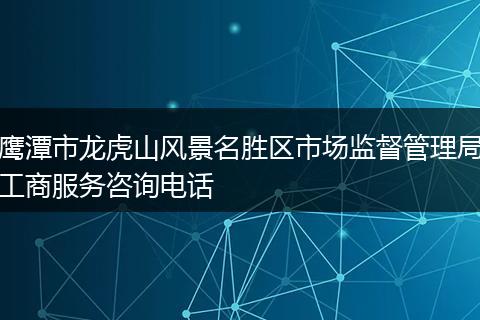 鹰潭市龙虎山风景名胜区市场监督管理局工商服务咨询电话