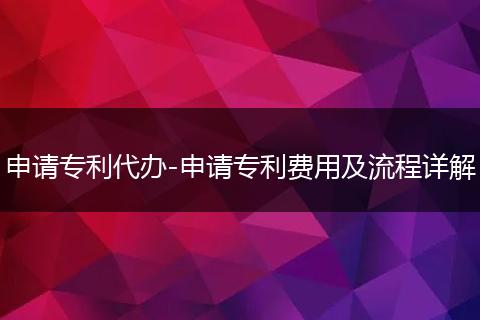 申请专利代办-申请专利费用及流程详解