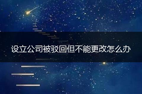 设立公司被驳回但不能更改怎么办