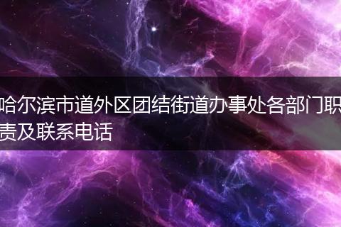 哈尔滨市道外区团结街道办事处各部门职责及联系电话