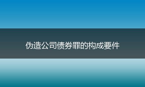 伪造公司债券罪的构成要件