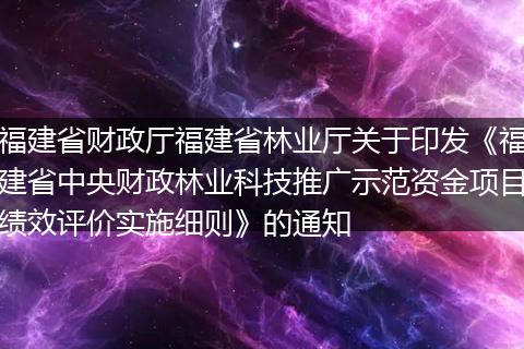 福建省财政厅福建省林业厅关于印发《福建省中央财政林业科技推广示范资金项目绩效评价实施细则》的通知