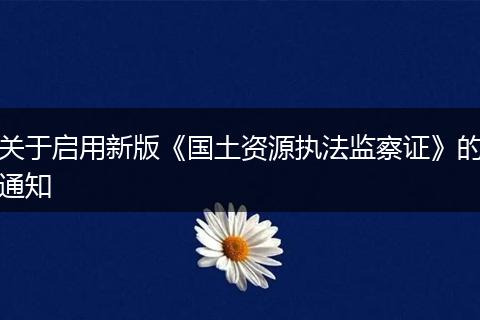 关于启用新版《国土资源执法监察证》的通知