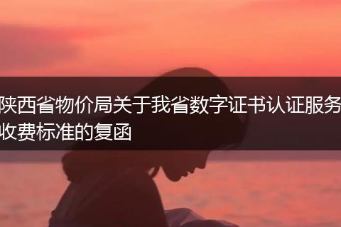 陕西省物价局关于我省数字证书认证服务收费标准的复函