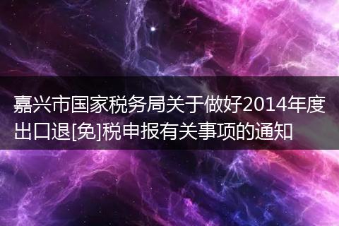 嘉兴市国家税务局关于做好2014年度出口退[免]税申报有关事项的通知