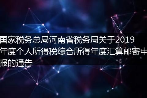 国家税务总局河南省税务局关于2019年度个人所得税综合所得年度汇算邮寄申报的通告