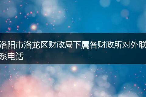 洛阳市洛龙区财政局下属各财政所对外联系电话