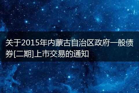 关于2015年内蒙古自治区政府一般债券[二期]上市交易的通知