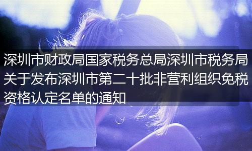 深圳市财政局国家税务总局深圳市税务局关于发布深圳市第二十批非营利组织免税资格认定名单的通知