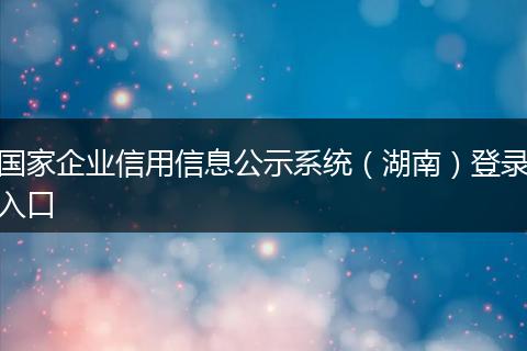 国家企业信用信息公示系统(湖南)登录入口