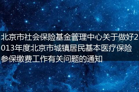北京市社会保险基金管理中心关于做好2013年度北京市城镇居民基本医疗保险参保缴费工作有关问题的通知