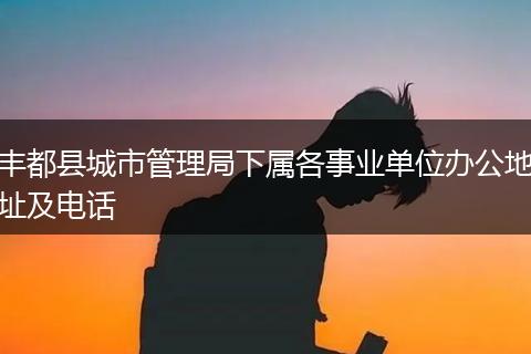 丰都县城市管理局下属各事业单位办公地址及电话