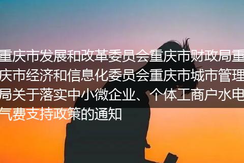 重庆市发展和改革委员会重庆市财政局重庆市经济和信息化委员会重庆市城市管理局关于落实中小微企业、个体工商户水电气费支持政策的通知